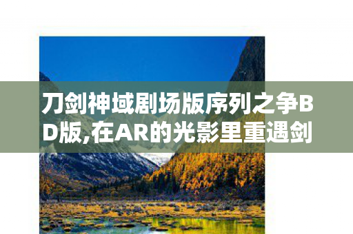 刀剑神域剧场版序列之争BD版,在AR的光影里重遇剑声,刀剑神域,序列之争的旧梦与新章 刀剑神域剧场版序列之争BD版,在AR的光影里重遇剑声,刀剑神域,序列之争的旧梦与新章