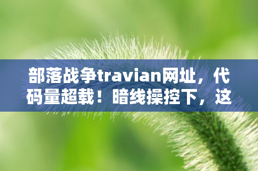 部落战争travian网址,代码量超载!暗线操控下,这场部落战争让人头皮发麻 部落战争travian网址,代码量超载!暗线操控下,这场部落战争让人头皮发麻
