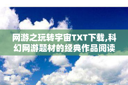 网游之玩转宇宙TXT下载,科幻网游题材的经典作品阅读指南 网游之玩转宇宙TXT下载,科幻网游题材的经典作品阅读指南