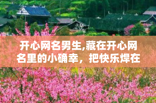 开心网名男生,藏在开心网名里的小确幸,把快乐焊在社交名片上 开心网名男生,藏在开心网名里的小确幸,把快乐焊在社交名片上
