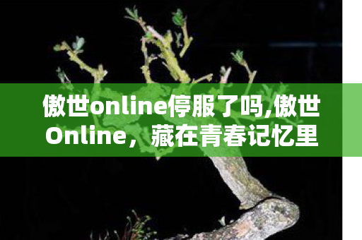 傲世online停服了吗,傲世Online,藏在青春记忆里的热血江湖旧梦 傲世online停服了吗,傲世Online,藏在青春记忆里的热血江湖旧梦