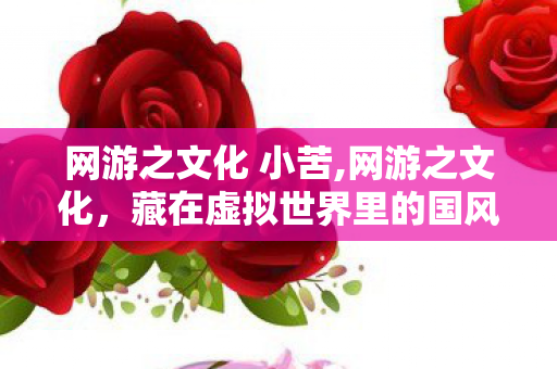 网游之文化 小苦,网游之文化，藏在虚拟世界里的国风叙事魅力