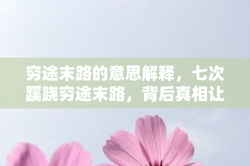 穷途末路的意思解释,七次蹊跷穷途末路,背后真相让人后背发凉 穷途末路的意思解释,七次蹊跷穷途末路,背后真相让人后背发凉