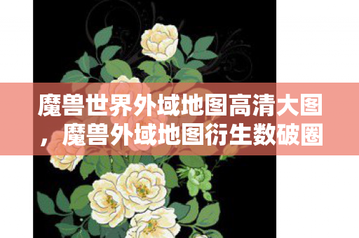 魔兽世界外域地图高清大图，魔兽外域地图衍生数破圈！我的钱包竟被这意想不到周边榨干！
