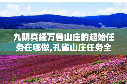 九阴真经万兽山庄的起始任务在哪做,孔雀山庄任务全指南,沉浸式解锁川西江湖秘境奇遇 九阴真经万兽山庄的起始任务在哪做,孔雀山庄任务全指南,沉浸式解锁川西江湖秘境奇遇