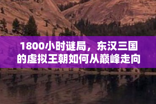 1800小时谜局，东汉三国的虚拟王朝如何从巅峰走向永夜？泪目真相