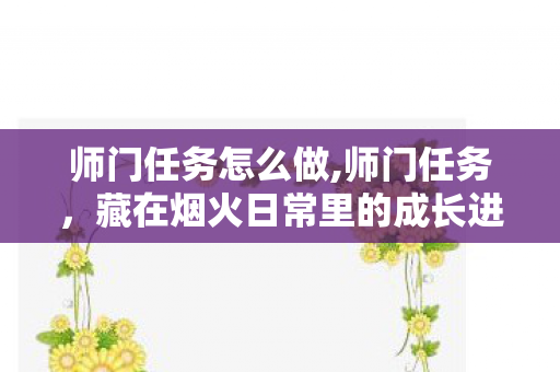 师门任务怎么做,师门任务,藏在烟火日常里的成长进阶路 师门任务怎么做,师门任务,藏在烟火日常里的成长进阶路