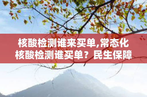核酸检测谁来买单,常态化核酸检测谁买单?民生保障账要算得明明白白 核酸检测谁来买单,常态化核酸检测谁买单?民生保障账要算得明明白白