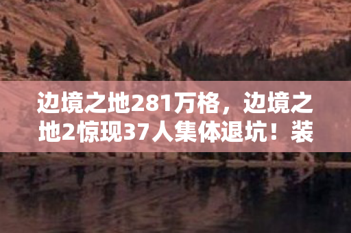 边境之地281万格，边境之地2惊现37人集体退坑！装备消失疑云，老炮网吧笑到绷不住