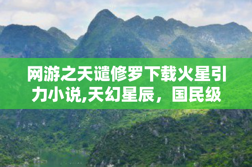 网游之天谴修罗下载火星引力小说,天幻星辰，国民级玄幻网游的冒险之旅正确打开方式