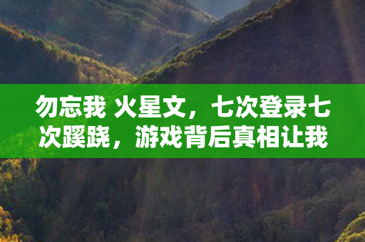 勿忘我 火星文,七次登录七次蹊跷,游戏背后真相让我后背发凉! 勿忘我 火星文,七次登录七次蹊跷,游戏背后真相让我后背发凉!
