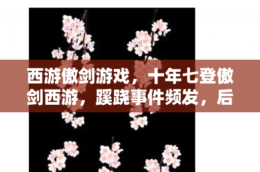 西游傲剑游戏,十年七登傲剑西游,蹊跷事件频发,后背发凉真相渐显 西游傲剑游戏,十年七登傲剑西游,蹊跷事件频发,后背发凉真相渐显