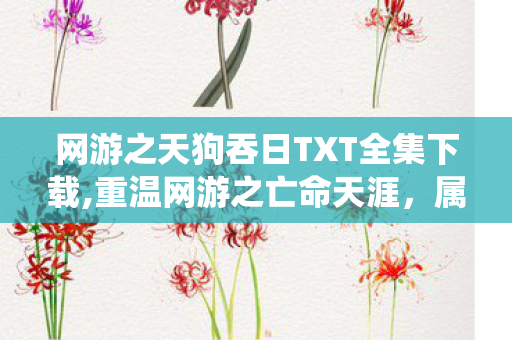 网游之天狗吞日TXT全集下载,重温网游之亡命天涯,属于老书虫的网游文青春印记 网游之天狗吞日TXT全集下载,重温网游之亡命天涯,属于老书虫的网游文青春印记