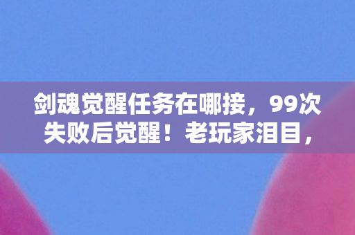 剑魂觉醒任务在哪接,99次失败后觉醒!老玩家泪目,这任务竟藏着全服终极秘密? 剑魂觉醒任务在哪接,99次失败后觉醒!老玩家泪目,这任务竟藏着全服终极秘密?