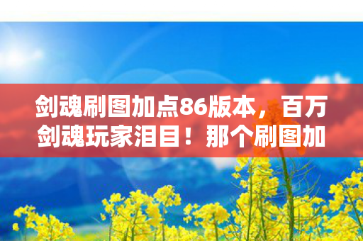 剑魂刷图加点86版本,百万剑魂玩家泪目!那个刷图加点的他,究竟经历了什么? 剑魂刷图加点86版本,百万剑魂玩家泪目!那个刷图加点的他,究竟经历了什么?