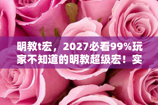 明教t宏,2027必看99%玩家不知道的明教超级宏!实战体验颠覆认知,速看避坑心得 明教t宏,2027必看99%玩家不知道的明教超级宏!实战体验颠覆认知,速看避坑心得