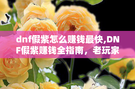 dnf假紫怎么赚钱最快,DNF假紫赚钱全指南,老玩家私藏的稳定搬砖增收思路 dnf假紫怎么赚钱最快,DNF假紫赚钱全指南,老玩家私藏的稳定搬砖增收思路
