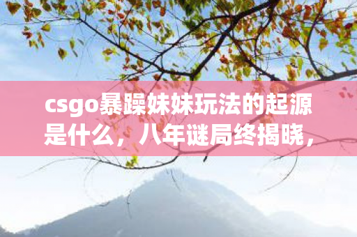 csgo暴躁妹妹玩法的起源是什么,八年谜局终揭晓,暴躁妹妹泪目谢幕,谁在暗处守望? csgo暴躁妹妹玩法的起源是什么,八年谜局终揭晓,暴躁妹妹泪目谢幕,谁在暗处守望?