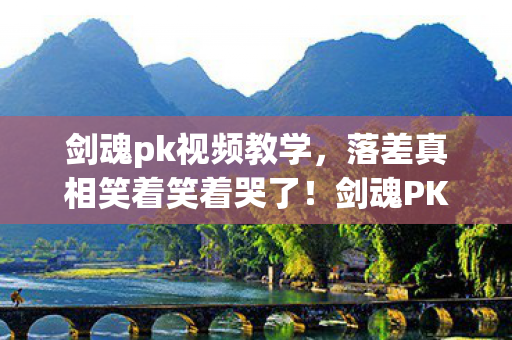 剑魂pk视频教学,落差真相笑着笑着哭了!剑魂PK画面烂到祖坟冒烟,可我还是…… 剑魂pk视频教学,落差真相笑着笑着哭了!剑魂PK画面烂到祖坟冒烟,可我还是……