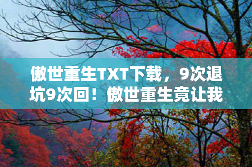 傲世重生TXT下载，9次退坑9次回！傲世重生竟让我在2035年哭成狗？