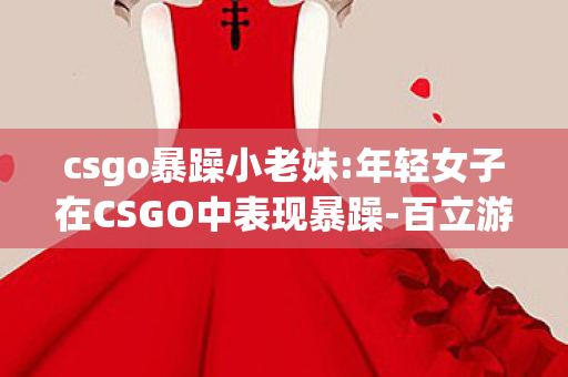 csgo暴躁小老妹:年轻女子在CSGO中表现暴躁-百立游戏网,5位CSGO暴躁妹实录,连跪18把后竟集体破防?路人,这操作我熟 csgo暴躁小老妹:年轻女子在CSGO中表现暴躁-百立游戏网,5位CSGO暴躁妹实录,连跪18把后竟集体破防?路人,这操作我熟