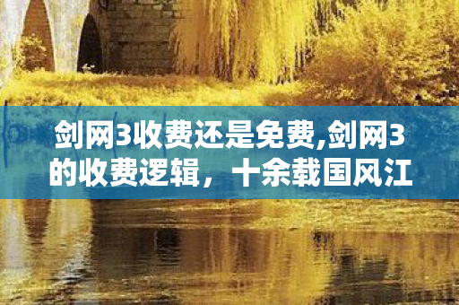 剑网3收费还是免费,剑网3的收费逻辑,十余载国风江湖的良性运营底色 剑网3收费还是免费,剑网3的收费逻辑,十余载国风江湖的良性运营底色