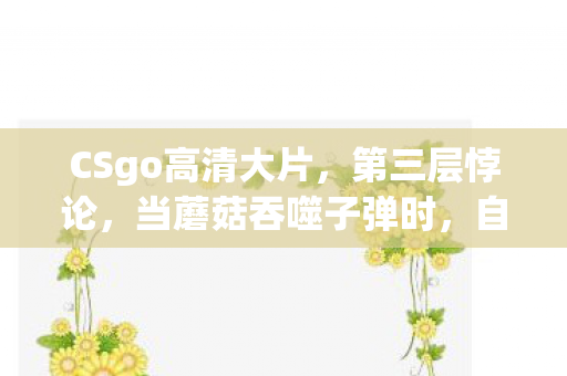 CSgo高清大片，第三层悖论，当蘑菇吞噬子弹时，自由意志在CSGO里碎成像素