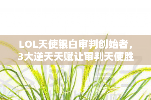 LOL天使银白审判创始者，3大逆天天赋让审判天使胜率飙升70%！亲测爽到飞起