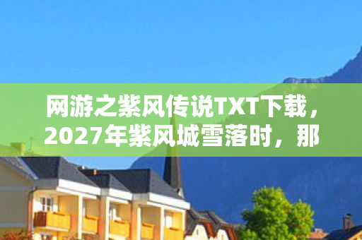 网游之紫风传说TXT下载，2027年紫风城雪落时，那句别走成了我鼻子一酸的伏笔