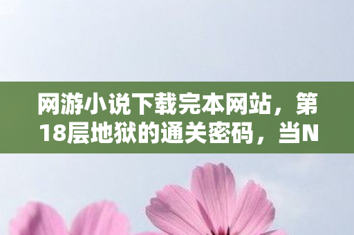 网游小说下载完本网站，第18层地狱的通关密码，当NPC觉醒反杀玩家，谁才是真正的提线木偶？