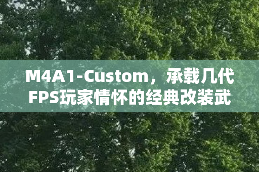 M4A1-Custom，承载几代FPS玩家情怀的经典改装武器范本