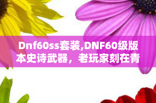 Dnf60ss套装,DNF60级版本史诗武器,老玩家刻在青春里的白月光 Dnf60ss套装,DNF60级版本史诗武器,老玩家刻在青春里的白月光