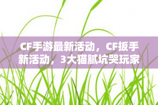 CF手游最新活动，CF扳手新活动，3大猫腻坑哭玩家！这波操作太上头了