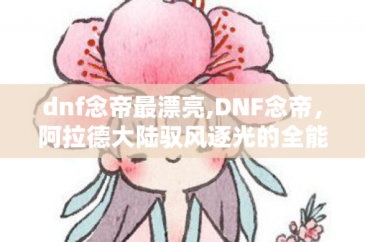 dnf念帝最漂亮,DNF念帝，阿拉德大陆驭风逐光的全能气功大师