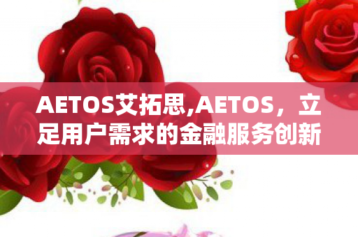 AETOS艾拓思,AETOS，立足用户需求的金融服务创新践行者