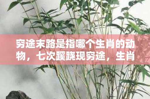 穷途末路是指哪个生肖的动物,七次蹊跷现穷途,生肖谜底竟让人后背发凉! 穷途末路是指哪个生肖的动物,七次蹊跷现穷途,生肖谜底竟让人后背发凉!