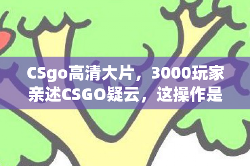 CSgo高清大片,3000玩家亲述CSGO疑云,这操作是挂还是bug?大神绷不住当场破防! CSgo高清大片,3000玩家亲述CSGO疑云,这操作是挂还是bug?大神绷不住当场破防!