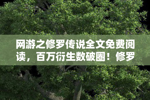 网游之修罗传说全文免费阅读,百万衍生数破圈!修罗传说竟从游戏杀进你妈手机壳,意想不到! 网游之修罗传说全文免费阅读,百万衍生数破圈!修罗传说竟从游戏杀进你妈手机壳,意想不到!