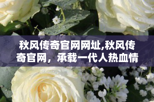 秋风传奇官网网址,秋风传奇官网,承载一代人热血情怀的传奇家园 秋风传奇官网网址,秋风传奇官网,承载一代人热血情怀的传奇家园