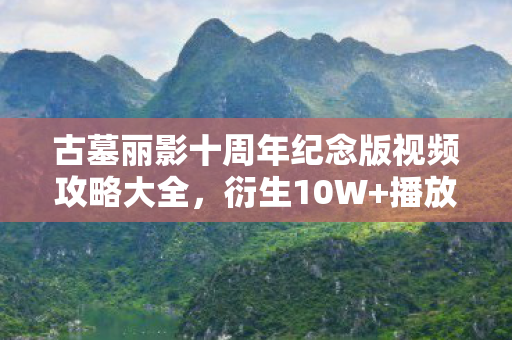 古墓丽影十周年纪念版视频攻略大全,衍生10W+播放破圈!劳拉竟在音乐综艺跳女团舞? 古墓丽影十周年纪念版视频攻略大全,衍生10W+播放破圈!劳拉竟在音乐综艺跳女团舞?