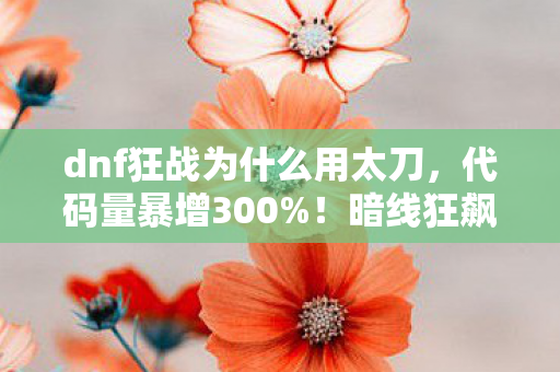 dnf狂战为什么用太刀，代码量暴增300%！暗线狂飙触发头皮发麻的DNF太刀狂战觉醒代码暴动