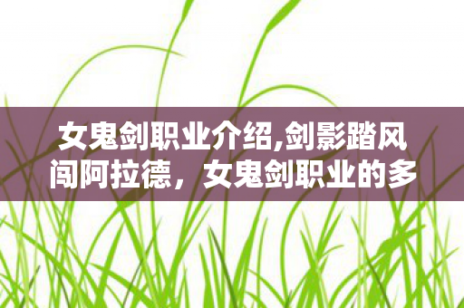 女鬼剑职业介绍,剑影踏风闯阿拉德,女鬼剑职业的多元魅力与成长叙事 女鬼剑职业介绍,剑影踏风闯阿拉德,女鬼剑职业的多元魅力与成长叙事