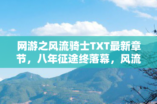 网游之风流骑士TXT最新章节，八年征途终落幕，风流骑士谜局散，泪目竟是空留憾