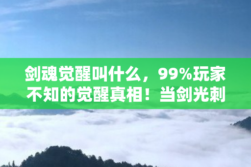 剑魂觉醒叫什么，99%玩家不知的觉醒真相！当剑光刺穿心脏时，我听见命运的倒计时
