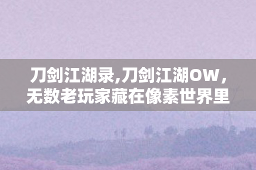 刀剑江湖录,刀剑江湖OW,无数老玩家藏在像素世界里的武侠旧梦 刀剑江湖录,刀剑江湖OW,无数老玩家藏在像素世界里的武侠旧梦