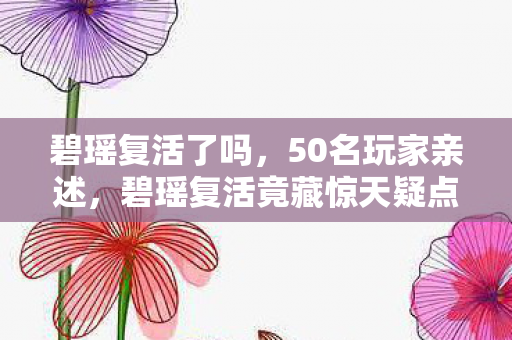碧瑶复活了吗,50名玩家亲述,碧瑶复活竟藏惊天疑点?网吧大神听完直接绷不住了! 碧瑶复活了吗,50名玩家亲述,碧瑶复活竟藏惊天疑点?网吧大神听完直接绷不住了!