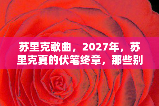 苏里克歌曲,2027年,苏里克夏的伏笔终章,那些别走让我鼻子一酸 苏里克歌曲,2027年,苏里克夏的伏笔终章,那些别走让我鼻子一酸