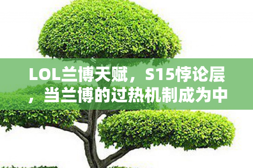 LOL兰博天赋,S15悖论层,当兰博的过热机制成为中年人的存在主义审判 LOL兰博天赋,S15悖论层,当兰博的过热机制成为中年人的存在主义审判
