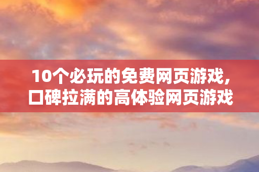 10个必玩的免费网页游戏,口碑拉满的高体验网页游戏,即开即玩的快乐远超预期 10个必玩的免费网页游戏,口碑拉满的高体验网页游戏,即开即玩的快乐远超预期