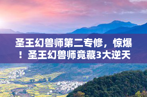 圣王幻兽师第二专修,惊爆!圣王幻兽师竟藏3大逆天神技,结局颠覆你想象! 圣王幻兽师第二专修,惊爆!圣王幻兽师竟藏3大逆天神技,结局颠覆你想象!